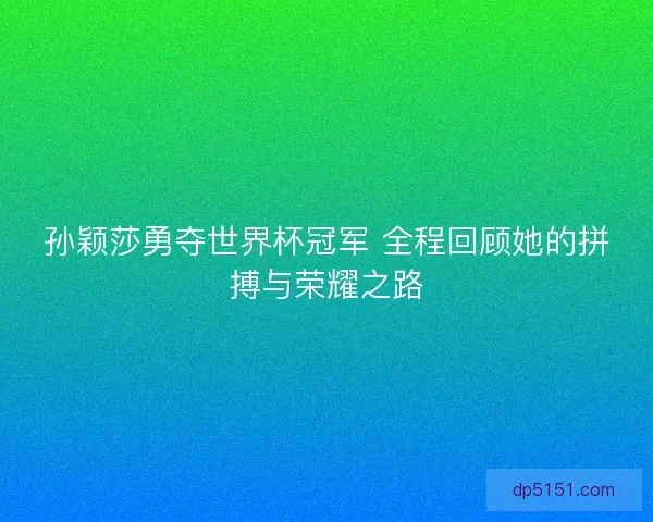 孙颖莎勇夺世界杯冠军 全程回顾她的拼搏与荣耀之路