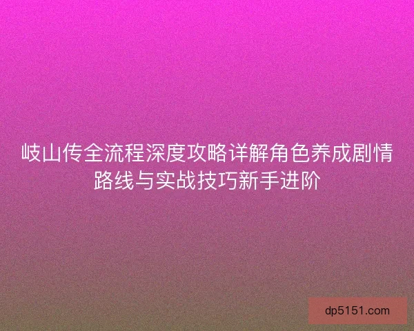 岐山传全流程深度攻略详解角色养成剧情路线与实战技巧新手进阶 岐山传全流程深度攻略详解角色养成剧情路线与实战技巧新手进阶