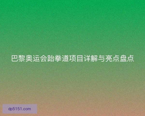 巴黎奥运会跆拳道项目详解与亮点盘点 巴黎奥运会跆拳道项目详解与亮点盘点