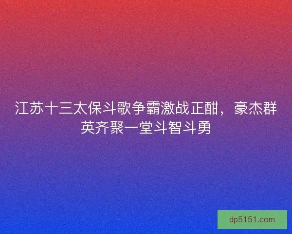 江苏十三太保斗歌争霸激战正酣，豪杰群英齐聚一堂斗智斗勇